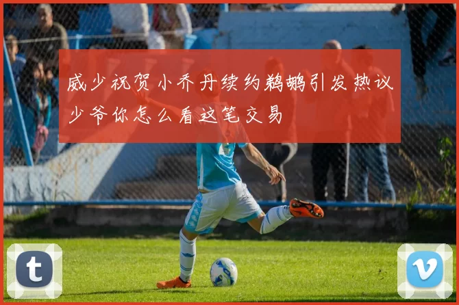 威少祝贺小乔丹续约鹈鹕引发热议少爷你怎么看这笔交易
